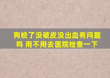 狗咬了没破皮没出血有问题吗 用不用去医院检查一下